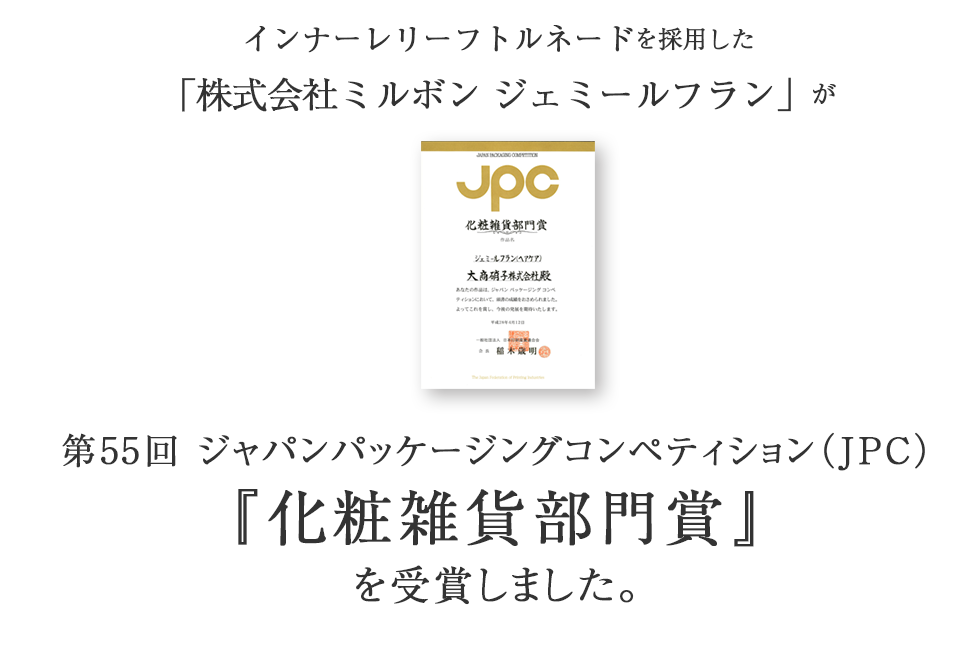インナーレリーフトルネードを採用した「株式会社ミルボン ジェミールフラン」が第55回 ジャパンパッケージングコンペティション（JPC）『化粧雑貨部門賞』
を受賞しました。
