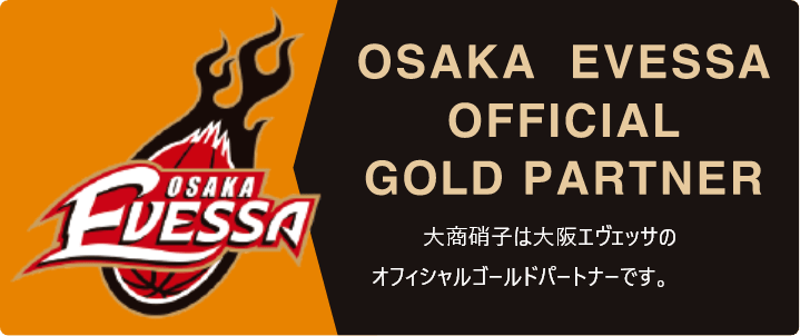 OSAKA EVESSA OFFICIAL GOLD PARTNER 大商硝子は大阪エヴェッサのオフィシャルゴールドパートナーです。